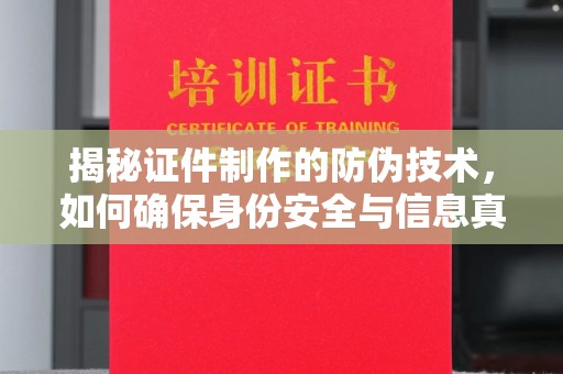 繁昌揭秘证件制作的防伪技术，如何确保身份安全与信息真实